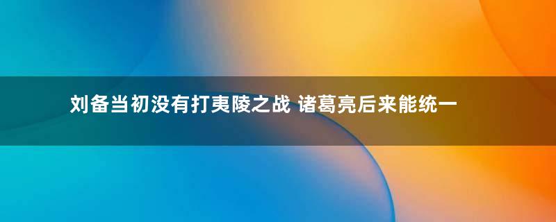 刘备当初没有打夷陵之战 诸葛亮后来能统一三国吗